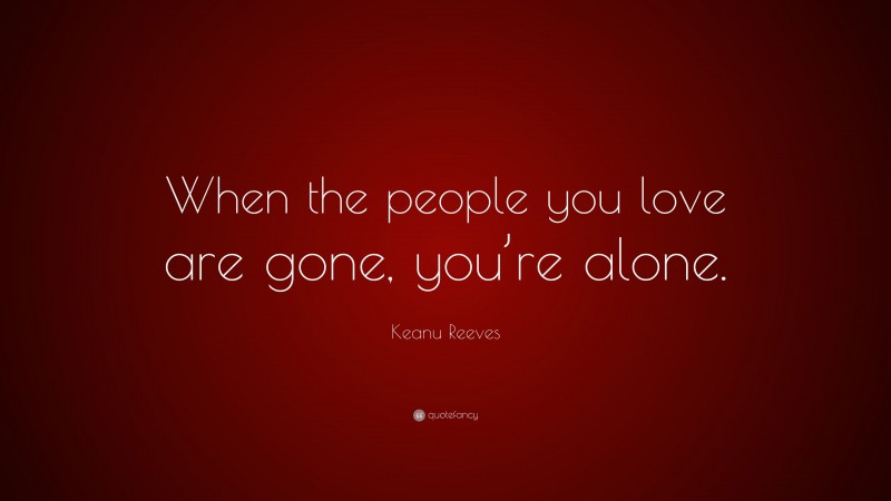 Keanu Reeves Quote: “When the people you love are gone, you’re alone.”