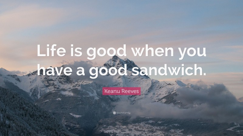 Keanu Reeves Quote: “Life is good when you have a good sandwich.”