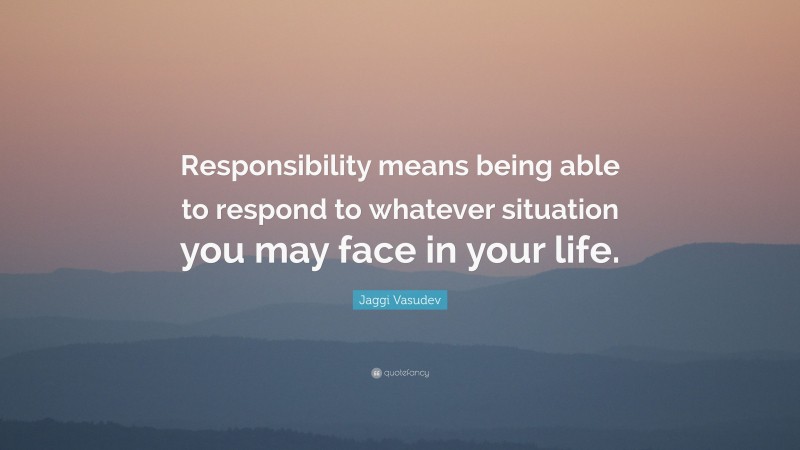 Jaggi Vasudev Quote: “Responsibility means being able to respond to whatever situation you may face in your life.”