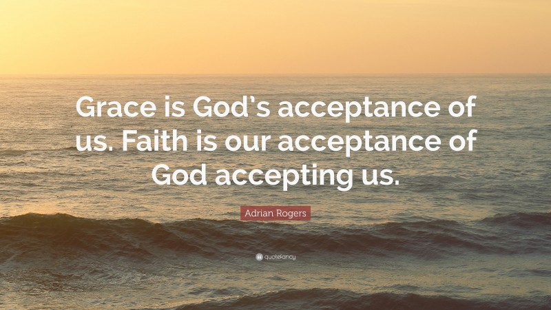 Adrian Rogers Quote: “Grace is God’s acceptance of us. Faith is our acceptance of God accepting us.”