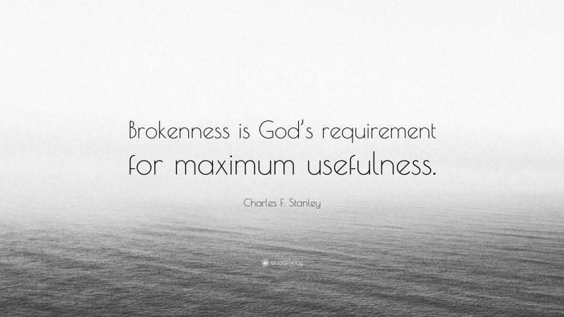 Charles F. Stanley Quote: “Brokenness is God’s requirement for maximum usefulness.”