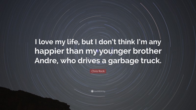 Chris Rock Quote: “I love my life, but I don’t think I’m any happier than my younger brother Andre, who drives a garbage truck.”