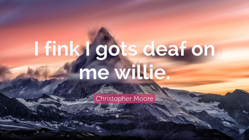 Christopher Moore Quote: “I fink I gots deaf on me willie.”
