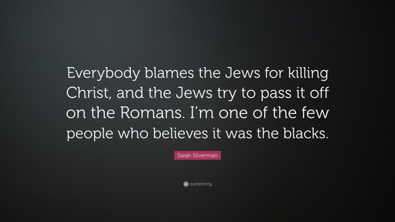 Sarah Silverman Quote: “Everybody blames the Jews for killing Christ, and the Jews try to pass it off on the Romans. I’m one of the few people who believes it was the blacks.”