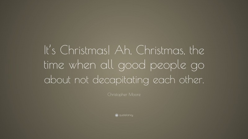 Christopher Moore Quote: “It’s Christmas! Ah, Christmas, the time when all good people go about not decapitating each other.”