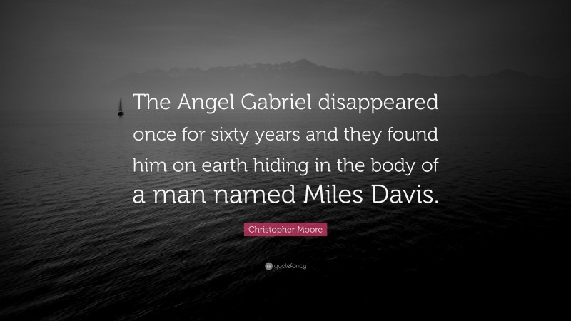 Christopher Moore Quote: “The Angel Gabriel disappeared once for sixty years and they found him on earth hiding in the body of a man named Miles Davis.”