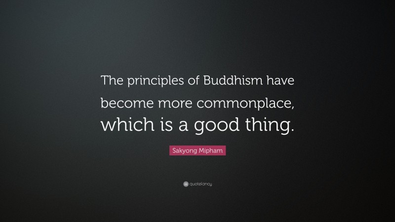 Sakyong Mipham Quote: “The principles of Buddhism have become more commonplace, which is a good thing.”
