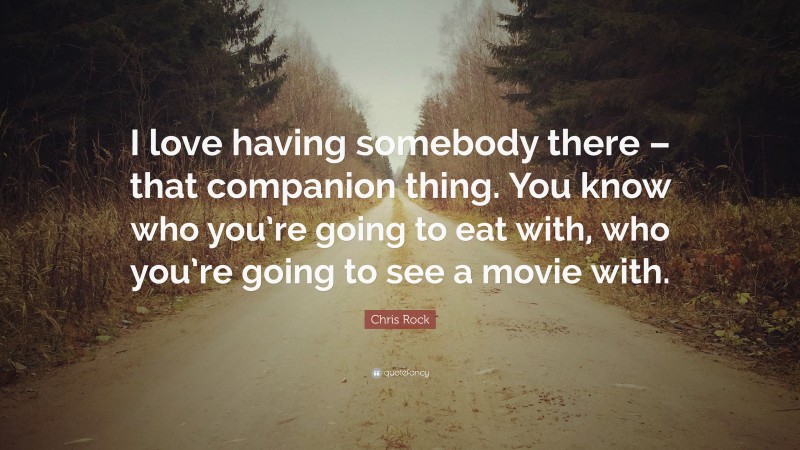 Chris Rock Quote: “I love having somebody there – that companion thing. You know who you’re going to eat with, who you’re going to see a movie with.”