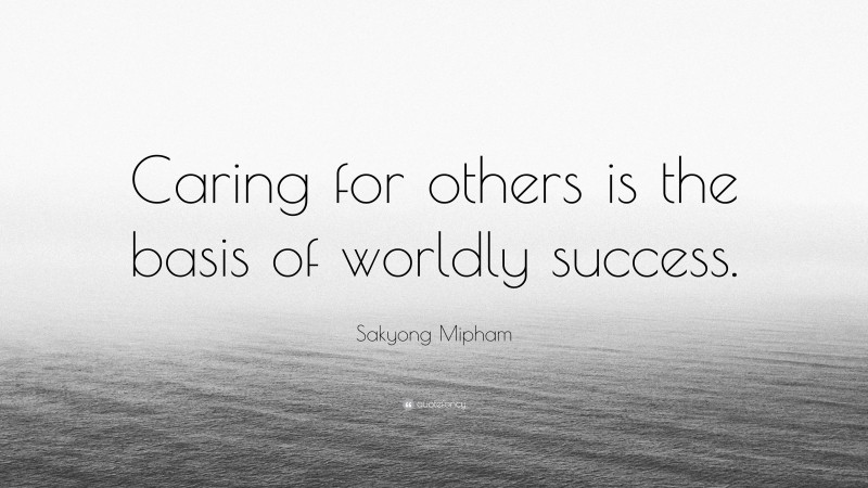 Sakyong Mipham Quote: “Caring for others is the basis of worldly success.”