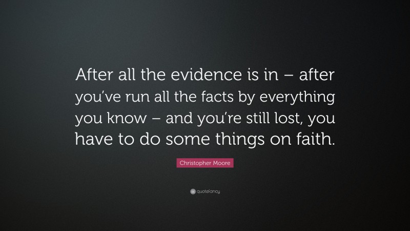 Christopher Moore Quote: “After all the evidence is in – after you’ve run all the facts by everything you know – and you’re still lost, you have to do some things on faith.”