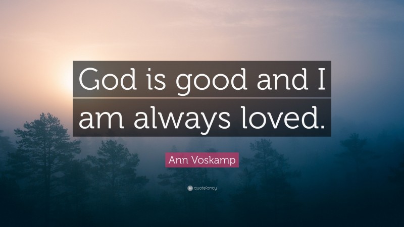 Ann Voskamp Quote: “God is good and I am always loved.”