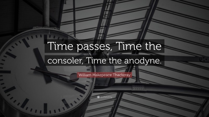 William Makepeace Thackeray Quote: “Time passes, Time the consoler, Time the anodyne.”