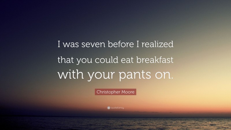 Christopher Moore Quote: “I was seven before I realized that you could eat breakfast with your pants on.”