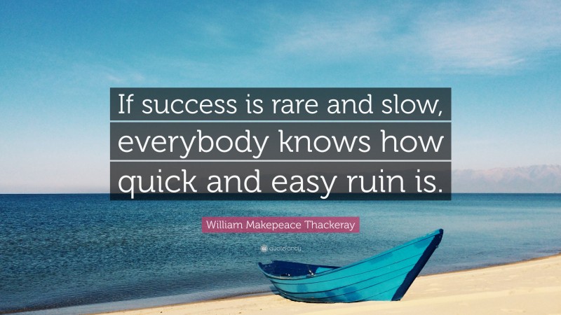 William Makepeace Thackeray Quote: “If success is rare and slow, everybody knows how quick and easy ruin is.”