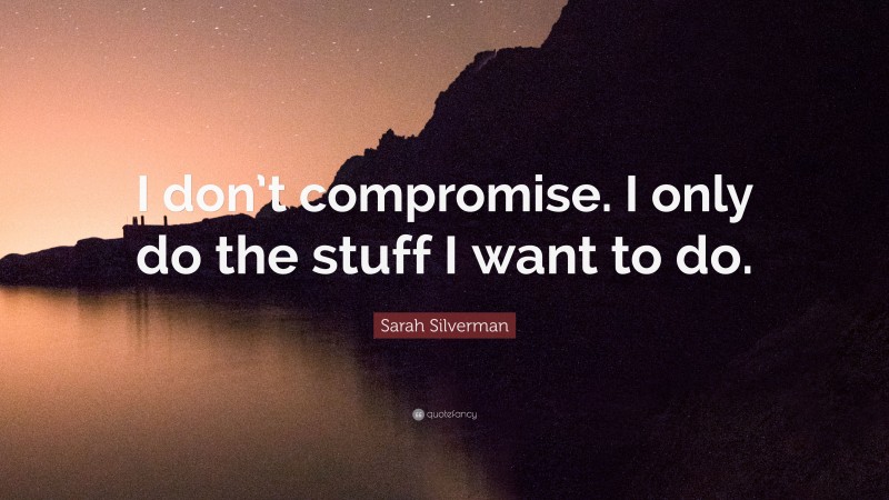 Sarah Silverman Quote: “I don’t compromise. I only do the stuff I want to do.”