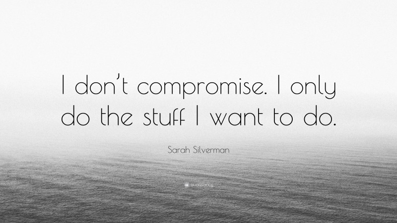 Sarah Silverman Quote: “I don’t compromise. I only do the stuff I want to do.”