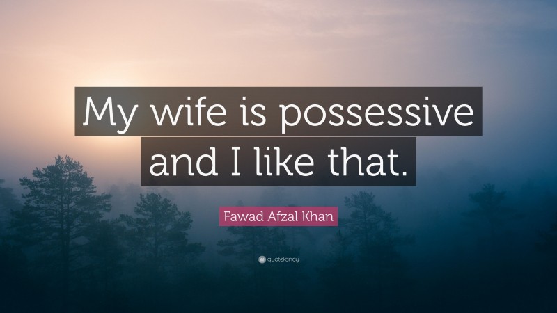 Fawad Afzal Khan Quote: “My wife is possessive and I like that.”
