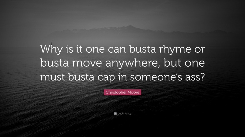 Christopher Moore Quote: “Why is it one can busta rhyme or busta move anywhere, but one must busta cap in someone’s ass?”