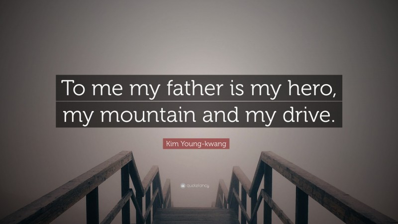 Kim Young-kwang Quote: “To me my father is my hero, my mountain and my drive.”