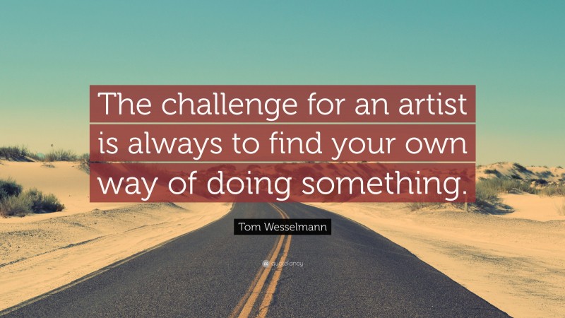 Tom Wesselmann Quote: “The challenge for an artist is always to find your own way of doing something.”