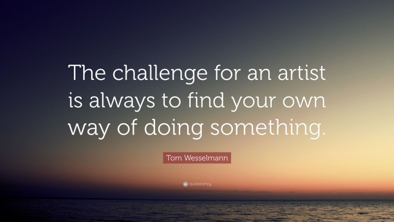 Tom Wesselmann Quote: “The challenge for an artist is always to find your own way of doing something.”