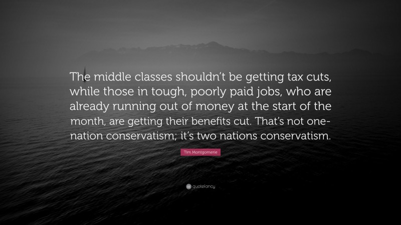 Tim Montgomerie Quote: “The middle classes shouldn’t be getting tax cuts, while those in tough, poorly paid jobs, who are already running out of money at the start of the month, are getting their benefits cut. That’s not one-nation conservatism; it’s two nations conservatism.”