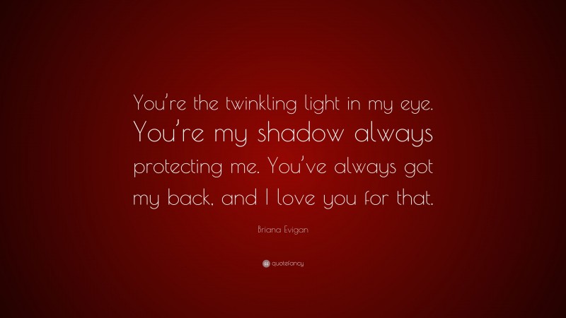 Briana Evigan Quote: “You’re the twinkling light in my eye. You’re my shadow always protecting me. You’ve always got my back, and I love you for that.”