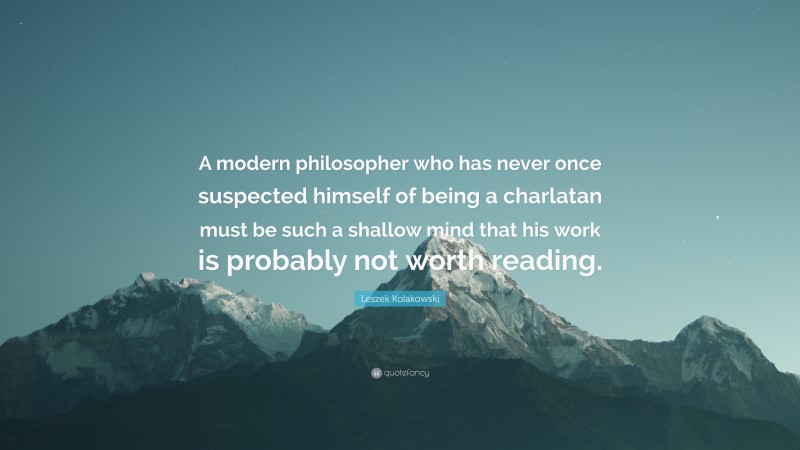 Leszek Kolakowski Quote: “A modern philosopher who has never once suspected himself of being a charlatan must be such a shallow mind that his work is probably not worth reading.”