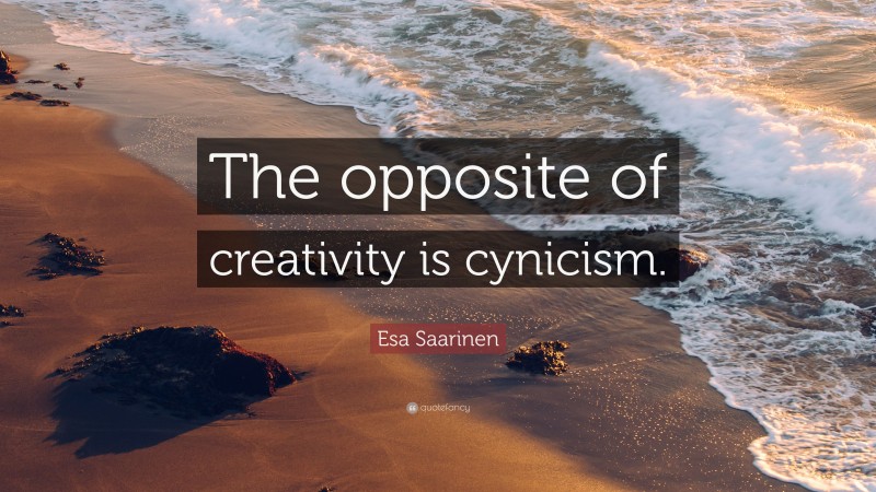 Esa Saarinen Quote: “The opposite of creativity is cynicism.”