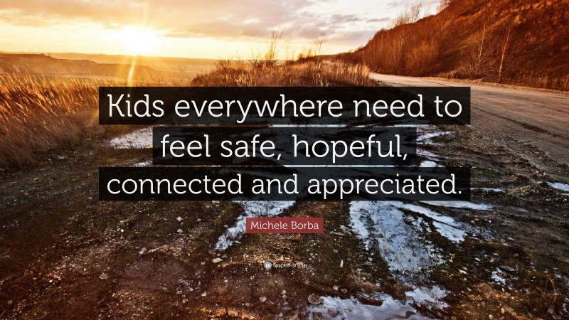 Michele Borba Quote: “Kids everywhere need to feel safe, hopeful, connected and appreciated.”