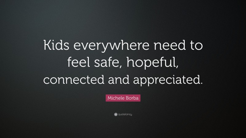 Michele Borba Quote: “Kids everywhere need to feel safe, hopeful, connected and appreciated.”