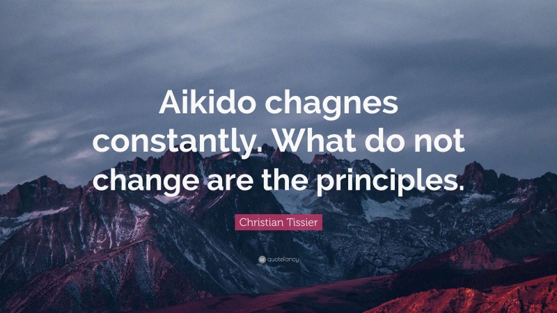 Christian Tissier Quote: “Aikido chagnes constantly. What do not change are the principles.”