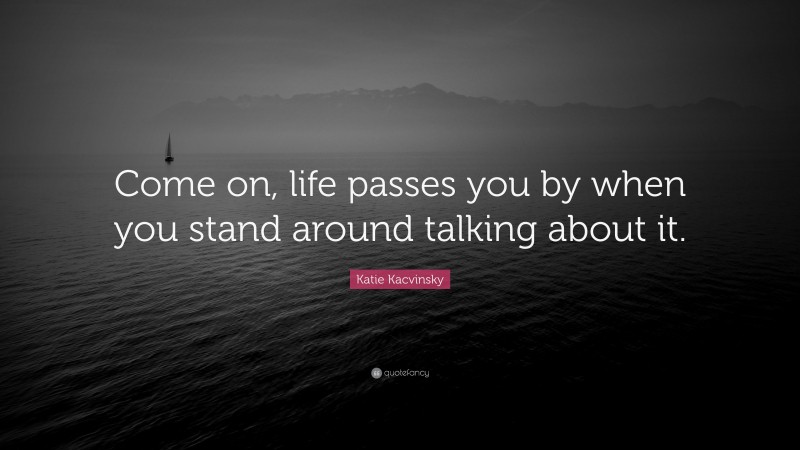 Katie Kacvinsky Quote: “Come on, life passes you by when you stand around talking about it.”