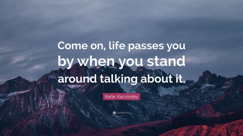 Katie Kacvinsky Quote: “Come on, life passes you by when you stand around talking about it.”