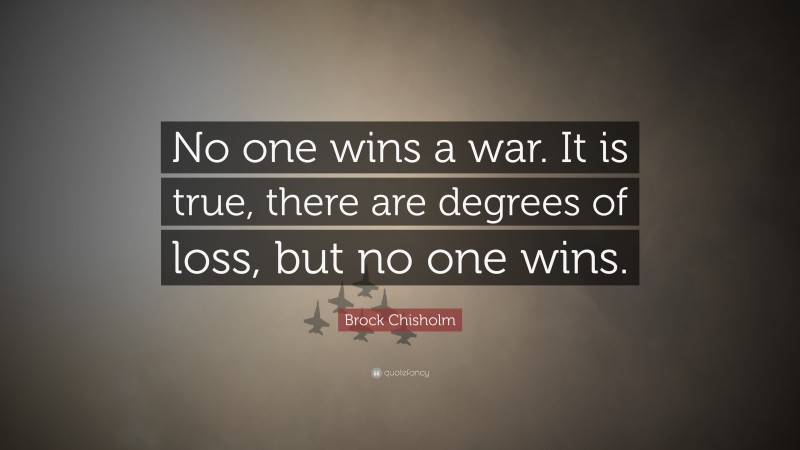 Brock Chisholm Quote: “No one wins a war. It is true, there are degrees of loss, but no one wins.”