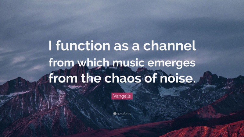 Vangelis Quote: “I function as a channel from which music emerges from the chaos of noise.”