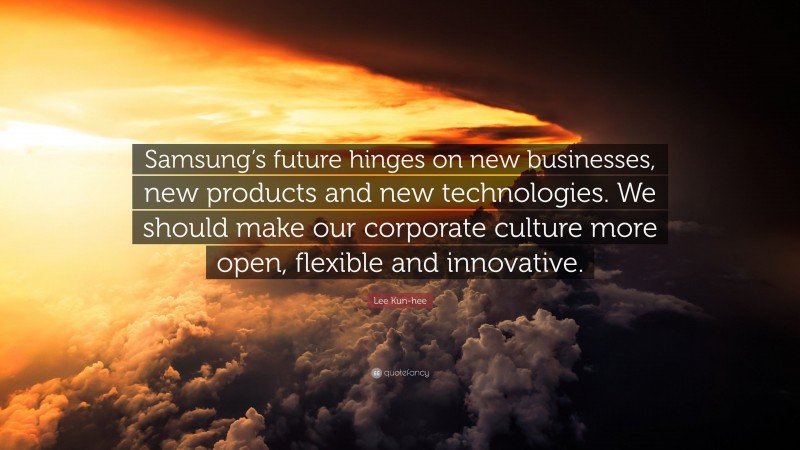 Lee Kun-hee Quote: “Samsung’s future hinges on new businesses, new products and new technologies. We should make our corporate culture more open, flexible and innovative.”