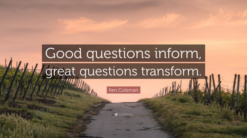 Ken Coleman Quote: “Good questions inform, great questions transform.”