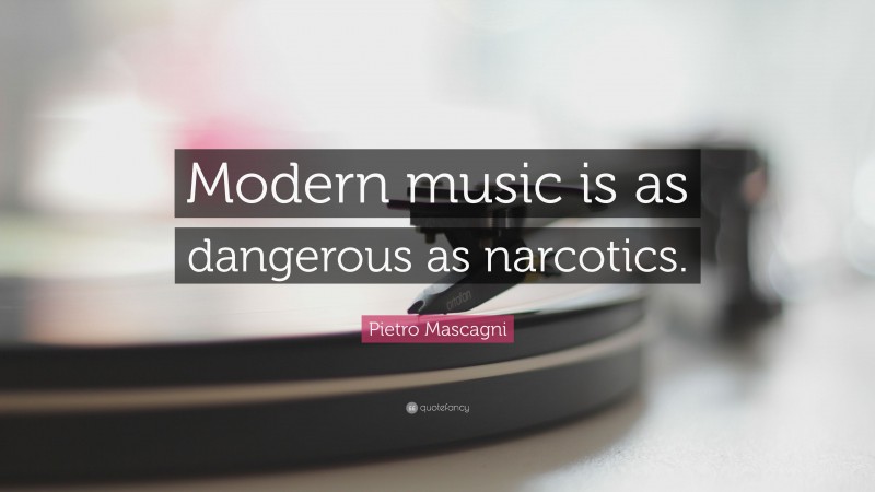 Pietro Mascagni Quote: “Modern music is as dangerous as narcotics.”