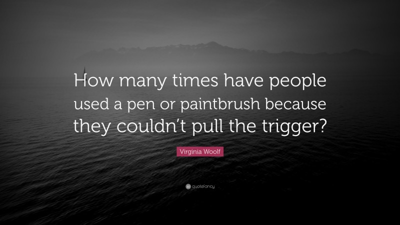 Virginia Woolf Quote: “How many times have people used a pen or paintbrush because they couldn’t pull the trigger?”
