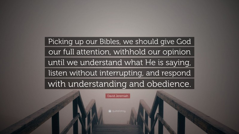 David Jeremiah Quote: “Picking up our Bibles, we should give God our full attention, withhold our opinion until we understand what He is saying, listen without interrupting, and respond with understanding and obedience.”