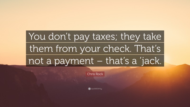 Chris Rock Quote: “You don’t pay taxes; they take them from your check. That’s not a payment – that’s a ’jack.”
