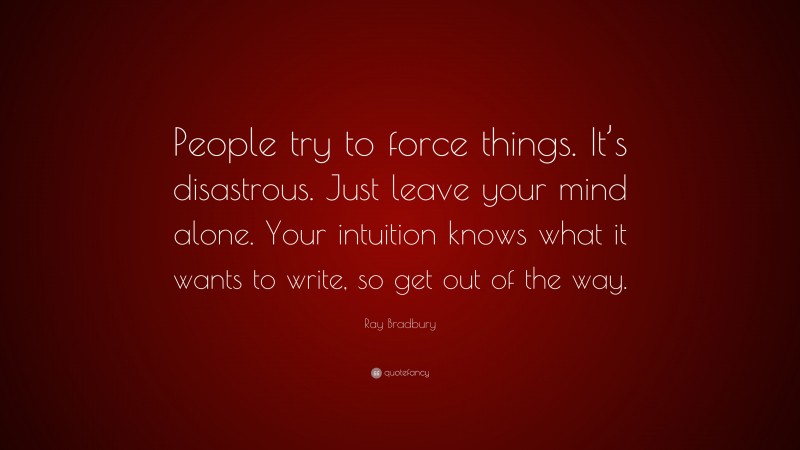 Ray Bradbury Quote: “People try to force things. It’s disastrous. Just leave your mind alone. Your intuition knows what it wants to write, so get out of the way.”