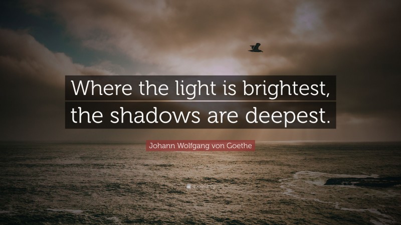 Johann Wolfgang von Goethe Quote: “Where the light is brightest, the shadows are deepest.”