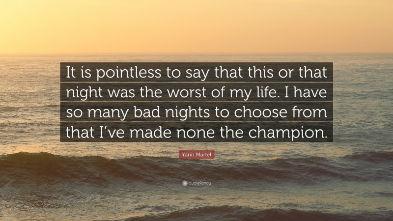 Yann Martel Quote: “It is pointless to say that this or that night was the worst of my life. I have so many bad nights to choose from that I’ve made none the champion.”