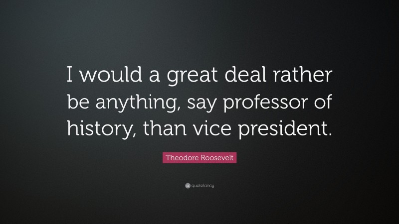 Theodore Roosevelt Quote: “I would a great deal rather be anything, say professor of history, than vice president.”