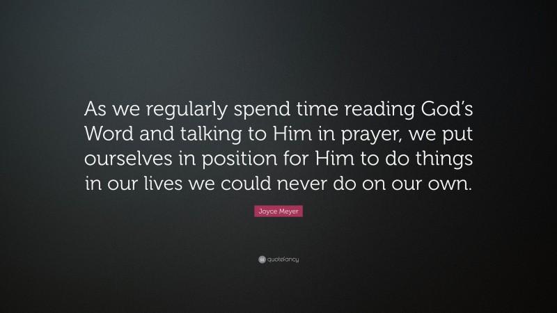 Joyce Meyer Quote: “As we regularly spend time reading God’s Word and talking to Him in prayer, we put ourselves in position for Him to do things in our lives we could never do on our own.”