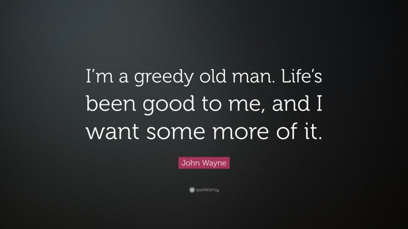 John Wayne Quote: “I’m a greedy old man. Life’s been good to me, and I want some more of it.”