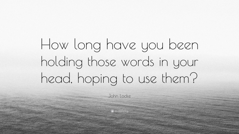 John Locke Quote: “How long have you been holding those words in your head, hoping to use them?”