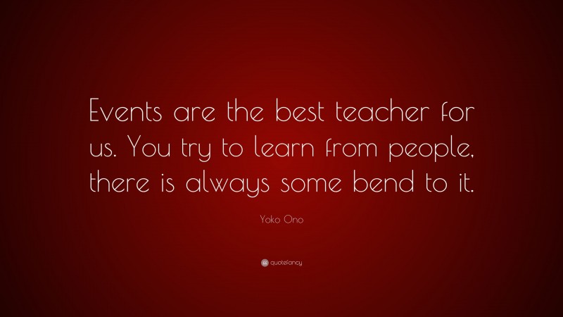 Yoko Ono Quote: “Events are the best teacher for us. You try to learn from people, there is always some bend to it.”